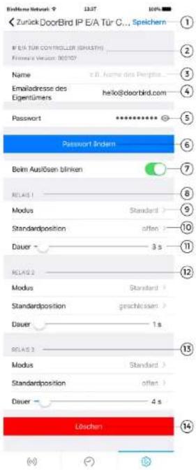 Zurück DoorBird IP E/A Tür C... Speichern IP E/A TÜR CONTROLLER (GRAFST) Filminar Verlust: 00107 Name : e.B. Name des Pergrist Emailadresse des Eigentümers hello@doorbird.com Password ******** Password Indem Beim Auslösen blinken RELAIS 1 Modus Standard > Standardposition often > Dauer 3 s RELAIS 2 Modus Standard > Standardposition geschlossen > Dauer 1 s RELAIS 3 Modus Standard > Standardposition often > Dauer 4 s Lösschen