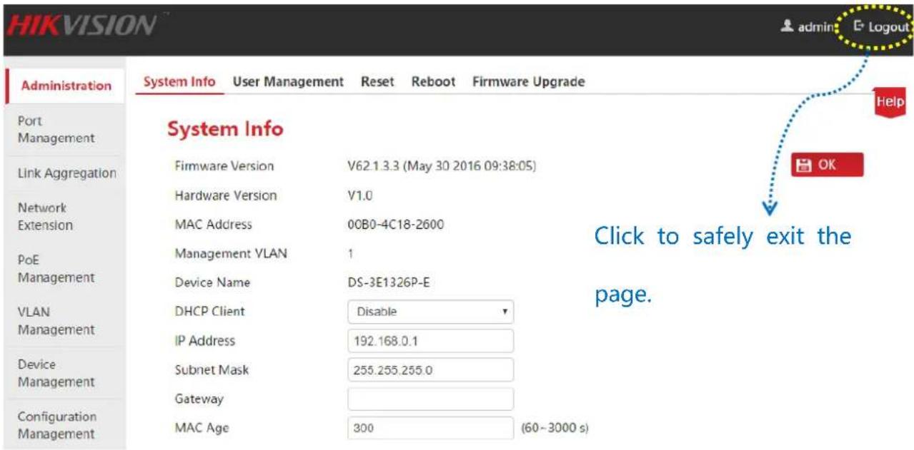 HIKVISION admin E Logout Administration System Info User Management Reset Reboot Firmware Upgrade Port Management Link Aggregation Network Extension PoE Management VLAN Management Device Management Configuration Management System Info Firmware Version V62.1.3.3 (May 30 2016 09:38:05) Hardware Version V1.0 MAC Address 00B0-4C18-2600 Management VLAN 1 Device Name DS-3E1326P-E DHCP Client Disable IP Address 192.168.0.1 Subnet Mask 255.255.255.0 Gateway MAC Age 300 (60~3000 s) Click to safely exit the page.