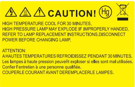 CAUTION! HIGH TEMPERATURE COOL FOR 30 MINUTES, HIGH PRESSURE LAMP MAY EXPLODE IF IMPROPERLY HANDED. REFER TO LAMP REPLACEMENT INSTRUCTIONS.DISCONNECT POWER BEFORE CHANGING LAMP. ATTENTION: A HAUTES TEMPERATURES REFROIDISSEZ PENDANT 30 MINUTES. Les lampes à haute pression peuvent exploser si elles sont mal utilisées. Confier l'entretien à une personne qualifiée. COUPERLE COURANT AVANT DEREMPLACERLE LAMPES.