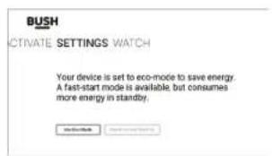 BUSH ACTIVATE SETTINGS WATCH Your device is set to eco-mode to save energy. A fast-start mode is available, but consumes more energy in standby.