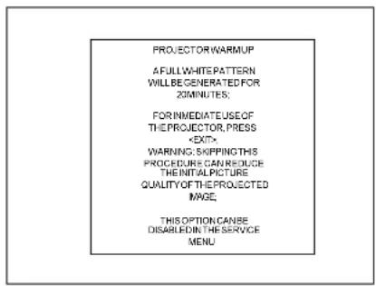PROJECTOR WARMUP A FULL WHITE PATTERN WILL BE GENERATED FOR 20 MINUTES; FOR INMEDIATE USE OF THE PROJECTOR, PRESS WARNING, SKIPPING THIS PROCEDURE CAN REDUCE THE INITIAL PICTURE QUALITY OF THE PROJECTED IMAGE. THIS OPTION CANBE DISABLED IN THE SERVICE MENU