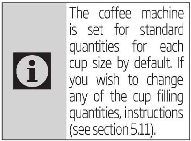 The coffee machine is set for standard quantities for each cup size by default. If you wish to change any of the cup filling quantities, instructions (see section 5.11).