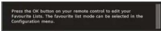 Press the OK button on your remote control to edit your Favourite Lists. The favourite list mode can be selected in the Configuration menu.