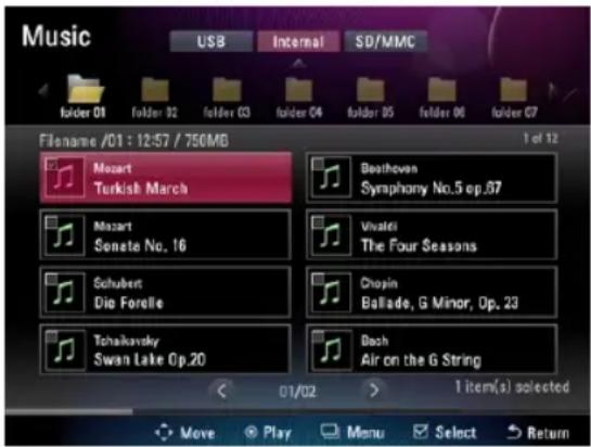 Music USB Internal SD/MMC folder 01 folder 02 folder 03 folder 04 folder 05 folder 06 folder 07 Filename /01 : 12:57 / 750MB 1 of 12 Mozart Turkish March Beethoven Symphony No.5 ep.87 Mozart Senate No. 16 Vivalei The Four Seasons Schubert Die Forelle Chopin Ballado, G Minor, Op. 23 Tchaikovsky Swan Lake Op.20 Desh Air on the G String 01/02 > 1 item(s) selected Move Play Menu Select Return