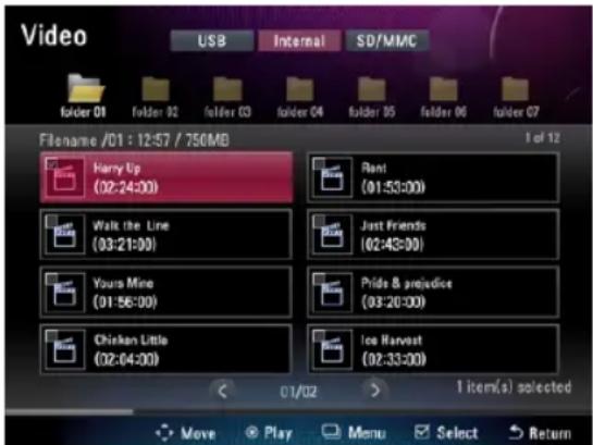 Video USB Internal SD/MMC folder 01 folder 02 folder 03 folder 04 folder 05 folder 06 folder 07 Filename /01 : 12:57 / 756MB 1 of 12 Harry Up (02:24:00) Rent (01:53:00) Walk the Line (03:21:00) Just Friends (02:43:00) Yours Mine (01:56:00) Pride & projector (03:20:00) Chicken Little (02:64:00) Ice Harvest (02:33:00) 01/02 > 1 item(s) selected Move Play Menu Select Return