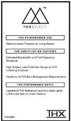 THX SELECT THX RECOMMENDED USE Medium Home Theaters or Living Rooms THX CERTIFICATION FEATURES Extended Bandwidth and Flat Frequency Response. High Output, Low Distortion Design at 10 ft. Listening Distance. Conforms to THX Basis Management Requirements. THX PERFORMANCE NOTES Capable of THX Reference Level in a room up to 2,000 cubic feet (5.7 cubic meters). THX.COM THX