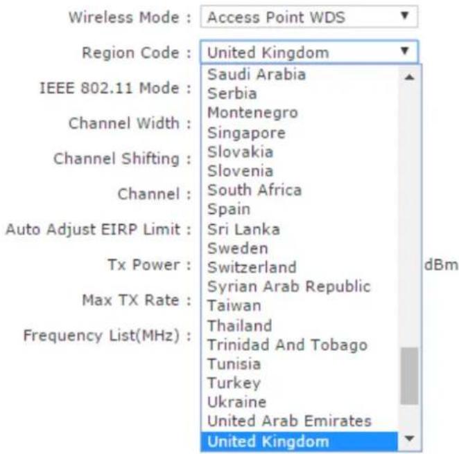 Wireless Mode : Access Point WDS Region Code : United Kingdom IEEE 802.11 Mode : Saudi Arabia Channel Width : Serbia Montenegro Channel Shifting : Singapore Channel : Slovakia Slovenia Channel : South Africa Spain Auto Adjust EIRP Limit : Sri Lanka Sweden Tx Power : Switzerland Max TX Rate : Syrian Arab Republic Taiwan Frequency List(MHz) : Thailand Trinidad And Tobago Tunisia Ukraine United Arab Emirates United Kingdom dBm