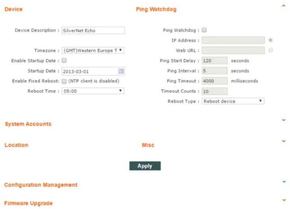 Device Ping Watchdog Device Description : SilverNet Echo Timezone : (GMT)Western Europe T Enable Startup Date : Startup Date : 2013-03-01 Enable Fixed Reboot: (NTP client is disabled) Reboot Time : 05:00 Ping Watchdog : IP Address : Web URL : Ping Start Delay : 120 seconds Ping Interval : 5 seconds Ping Timeout : 4000 milliseconds Timeout Counts : 10 Reboot Type : Reboot device System Accounts Location Misc Apply Configuration Management Firmware Upgrade