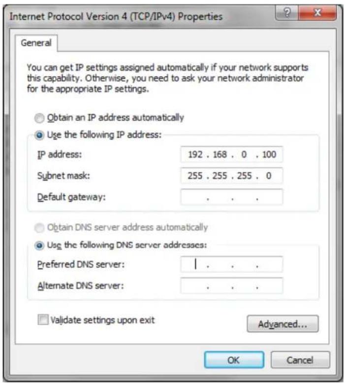 Internet Protocol Version 4 (TCP/IPv4) Properties General You can get IP settings assigned automatically if your network supports this capability. Otherwise, you need to ask your network administrator for the appropriate IP settings. Obtain an IP address automatically Use the following IP address: IP address: 192 . 168 . 0 . 100 Subnet mask: 255 . 255 . 255 . 0 Default gateway: . Obtain DNS server address automatically Use the following DNS server addresses: Preferred DNS server: | Alternate DNS server: Validate settings upon exit Advanced... OK Cancel