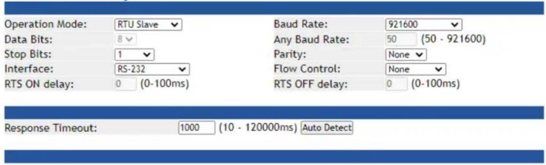 Operation Mode: RTU Slave Data Bits: 8 Stop Bits: 1 Interface: RS-232 RTS ON delay: 0 (0-100ms) Baud Rate: 921600 Any Baud Rate: 50 (50 - 921600) Parity: None Flow Control: None RTS OFF delay: 0 (0-100ms) Response Timeout: 1000 (10 - 120000ms) Auto Detect