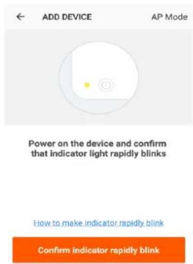 ADD DEVICE AP Mode Power on the device and confirm that indicator light rapidly blinks How to make indicator rapidly blink Confirm indicator rapidly blink