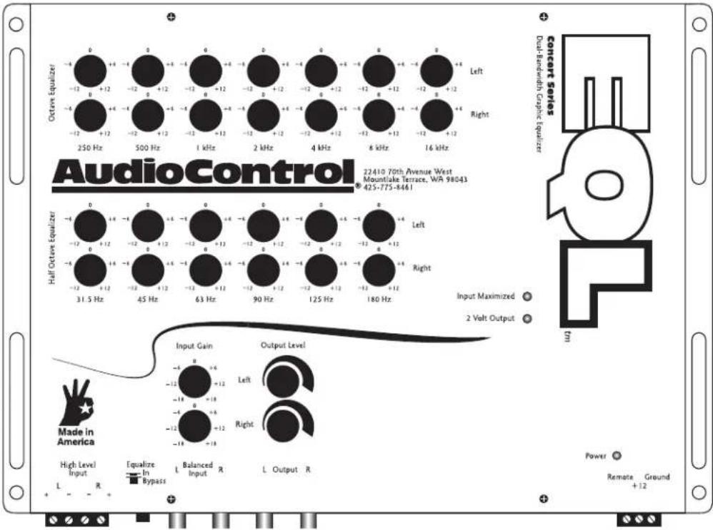 AudioControl 22410 70th Avenue West Mountlake Terrace, WA 98043 425-775-8461 Concert Series Dual-Bandwidth Graphic Equalizer Left Right Octave Equalizer -6 -12 -12 -12 -12 -12 -12 -12 -12 -12 -12 -12 -12 -12 -12 -12 -12 -12 -12 -12 -12 -12 -12 -12 -12 -12 -16 kHz 500 Hz 500 Hz 1 kHz 2 kHz 4 kHz 8 kHz 16 kHz Half Octave Equalizer -6 -12 -12 -12 -12 -12 -12 -12 -12 -12 -12 -12 -12 -12 -12 -12 -12 -12 31.5 Hz 45 Hz 63 Hz 90 Hz 125 Hz 180 Hz Input Maximized ○ 2 Volt Output ○ Made in America High Level Input L R Equalize In Bypass L Balanced Input R L Output R Power ○ Remote Ground +12