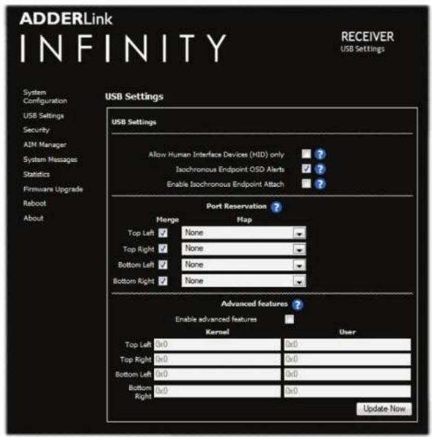 ADDERLink INFINITY RECEIVER USB Settings System Configuration USB Settings Security AIM Manager System Messages Statistics Firmware Upgrade Reboot About USB Settings USB Settings Allow Human Interface Devices (HID) only Isochronous Endpoint OSD Alerts Enable Isochronous Endpoint Attach Port Reservation ? Merge Map Top Left None Top Right None Bottom Left None Bottom Right None Advanced features ? Enable advanced features Kernel User Top Left 0x0 0x0 Top Right 0x0 0x0 Bottom Left 0x0 0x0 Bottom Right 0x0 0x0 Update Now