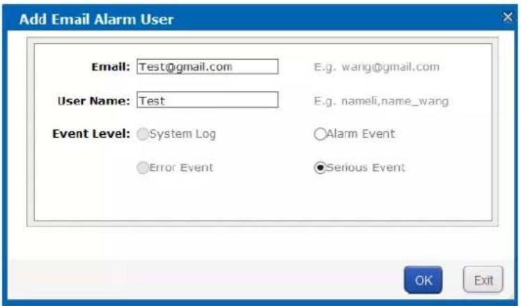Add Email Alarm User Email: Test@gmail.com E.g. wang@gmail.com User Name: Test E.g. nameli,name_wang Event Level: System Log Alarm Event ●Error Event ●Serious Event OK Exit