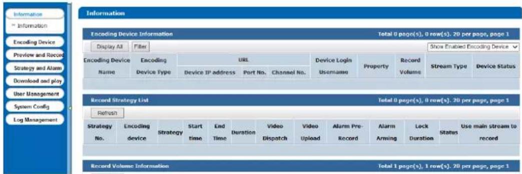 Information Information Encoding Device Preview and Record Strategy and Alarm Download and play User Management System Config Log Management Information Encoding Device Information Total 0 page(s), 0 row(s). 20 per page, page 1 Display All Filter Show Enabled Encoding Device Encoding Device Name Encoding Device Type URL Device IP address Port No. Channel No. Device Login Username Property Record Volume Stream Type Device Status Record Strategy List Total 0 page(s), 0 row(s). 20 per page, page 1 Refresh Strategy No. Encoding device Strategy Start time End Time Duration Video Dispatch Video Upload Video Pre- Record Alarm Pre- Lock Arming Lock Duration Status Use main stream to record Record Volume Information Total 1 page(s), 1 row(s). 20 per page, page 1