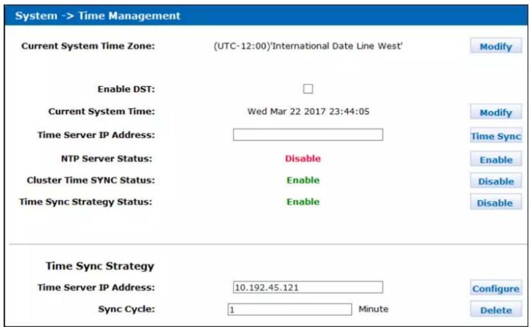System -> Time Management Current System Time Zone: (UTC-12:00)'International Date Line West' Enable DST: Current System Time: Wed Mar 22 2017 23:44:05 Time Server IP Address: NTP Server Status: Disable Cluster Time SYNC Status: Enable Time Sync Strategy Status: Enable Time Sync Strategy Time Server IP Address: 10.192.45.121 Sync Cycle: 1 Minute Modify Modify Time Sync Enable Disable Disable Configure Delete