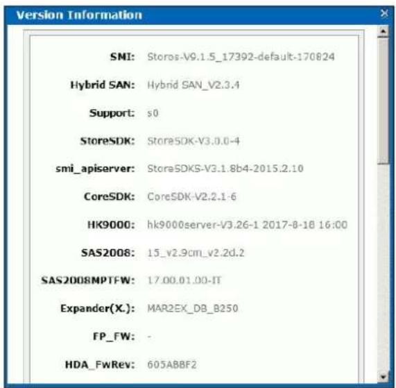 Version Information SMI: Stores-V9.1.5_17392-default-170824 Hybrid SAN: Hybrid SAN_V2.3.4 Support: s0 StoreSDK: StoreSDK-V3.0.0-4 smi_apiserver: StoreSDKS-V3.1.8b4-2015.2.10 CoreSDK: CoreSDK-V2.2.1-6 HK9000: hk9000server-V3.26-1 2017-8-18 16:00 SA52008: 15_v2.9cm_v2.2d.2 SAS2008MPTFW: 17.00.01.00-IT Expander(X): MAR2EX_DB_B250 FP_FW: - HDA_FwRev: 605ABBF2