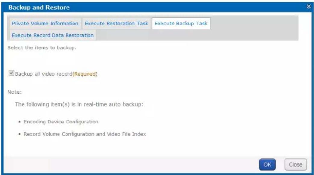 Backup and Restore Private Volume Information Execute Restoration Task Execute Backup Task Execute Record Data Restoration Select the items to backup. ✓ Backup all video record(Required) Note: The following item(s) is in real-time auto backup: • Encoding Device Configuration • Record Volume Configuration and Video File Index OK Close