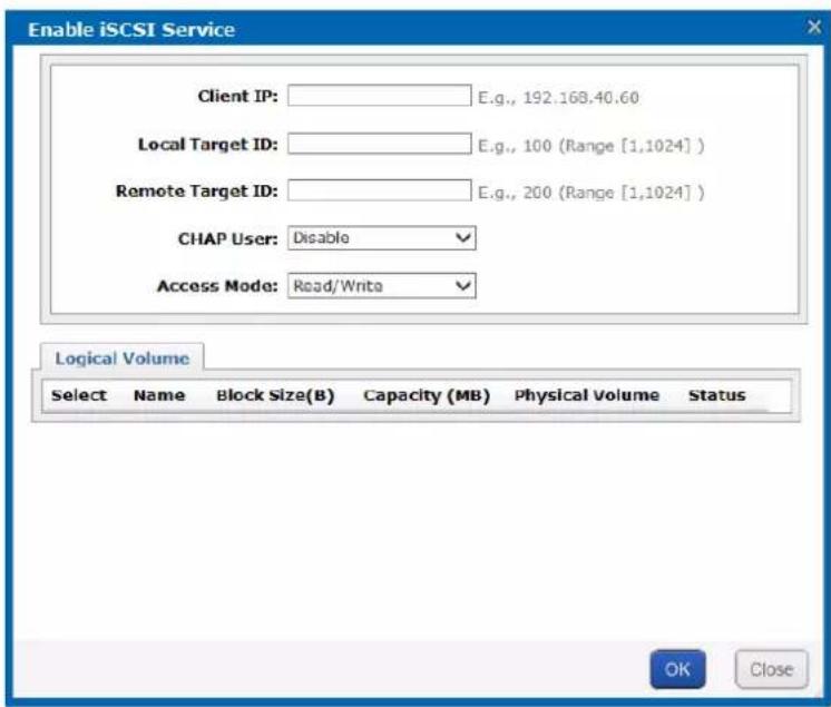 Enable iSCSI Service Client IP: E.g., 192.168.40.60 Local Target ID: E.g., 100 (Range [1,1024]) Remote Target ID: E.g., 200 (Range [1,1024]) CHAP User: Disable Access Mode: Read/Write Logical Volume Select Name Block Size(B) Capacity (MB) Physical Volume Status OK Close