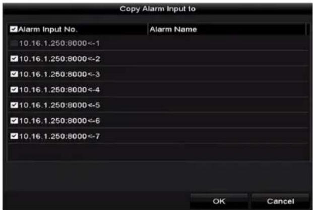 Copy Alarm Input to ✓Alarm Input No. Alarm Name 10.16.1.250:8000<-1 ✓10.16.1.250:8000<-2 ✓10.16.1.250:8000<-3 ✓10.16.1.250:8000<-4 ✓10.16.1.250:8000<-5 ✓10.16.1.250:8000<-6 ✓10.16.1.250:8000<-7 OK Cancel