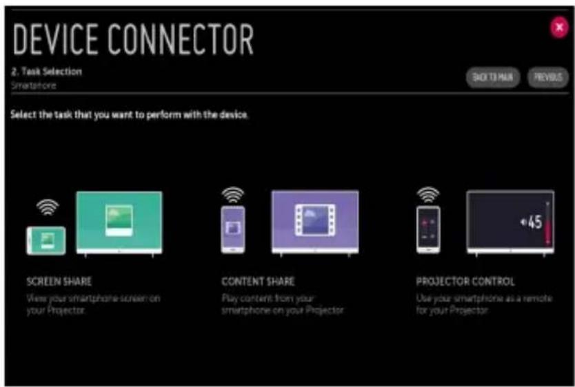 DEVICE CONNECTOR 2. Task Selection Smartphone BACK TO MAIN PREVIOUS Select the task that you want to perform with the device. SCREEN SHARE View your smartphone-screen on your Projector. CONTENT SHARE Play content from your smartphone on your Projector. PROJECTOR CONTROL Use your smartphone as a remote for your Projector.