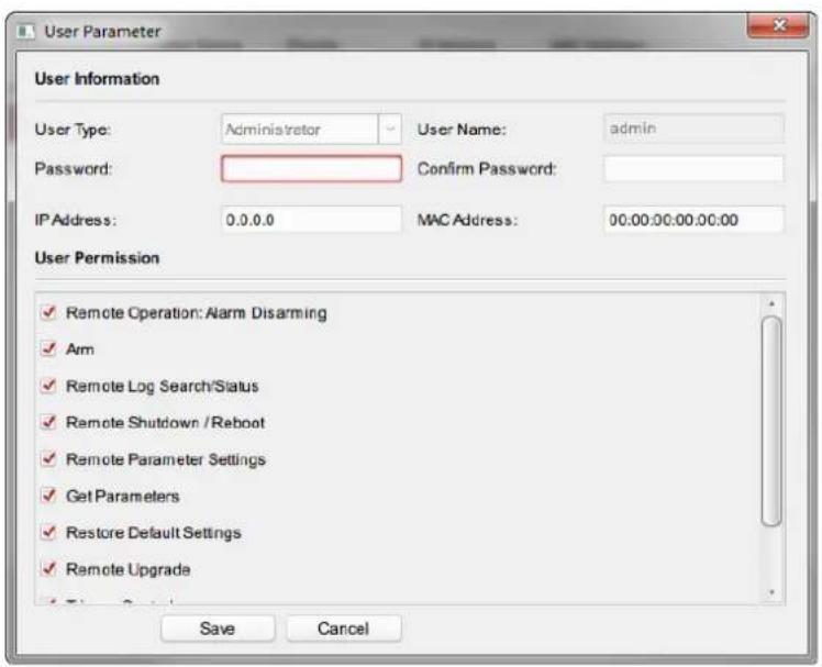 User Parameter User Information User Type: Administrator User Name: admin Password: Confirm Password: IP Address: 0.0.0.0 MAC Address: 00:00:00:00:00:00 User Permission ✓ Remote Operation: Alarm Disarming ✓ Arm ✓ Remote Log Search/Status ✓ Remote Shutdown / Reboot ✓ Remote Parameter Settings ✓ Get Parameters ✓ Restore Default Settings ✓ Remote Upgrade Save Cancel