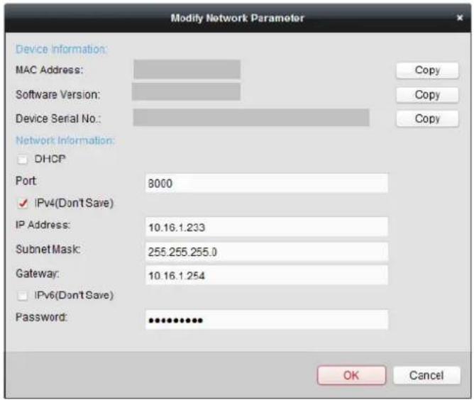Modify Network Parameter Device Information: MAC Address: Software Version: Device Serial No.: Network Information: DHCP Port 8000 IPv4(Don't Save) IP Address: 10.16.1.233 Subnet Mask: 255.255.255.0 Gateway: 10.16.1.254 IPv6(Don't Save) Password: ************ OK Cancel