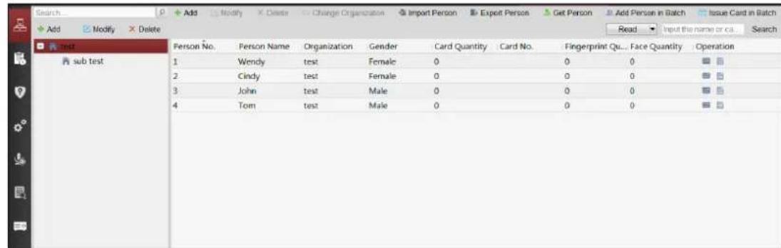 Search Add Modify Delete Change Organization Import Person Export Person Get Person Add Person in Batch Issue Card in Batch Add Modify Delete Read Input the name or ca Search Person No. Person Name Organization Gender Card Quantity Card No. Fingerprint Qu... Face Quantity Operation 1 Wendy test Female 0 0 0 2 Cindy test Female 0 0 0 3 John test Male 0 0 0 4 Tom test Male 0 0 0