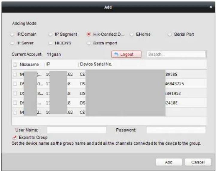 Add Adding Mode: IP/Domain IP Segment Hik-Connect D... EHome Serial Port IP Server HIDINS Batch import Current Account: 11guah Logout Search... Nickname IP Device Serial No. M(... 10.92 CS 89588 D:0... 17.8 DS 46843725 D:8... 13.8 DS 1891952 D:... 13.8 DS 2418E M 2... 10.92 CS User Name: Password: ✓ Export to Group Set the device name as the group name and add all the channels connected to the device to the group. Add Cancel