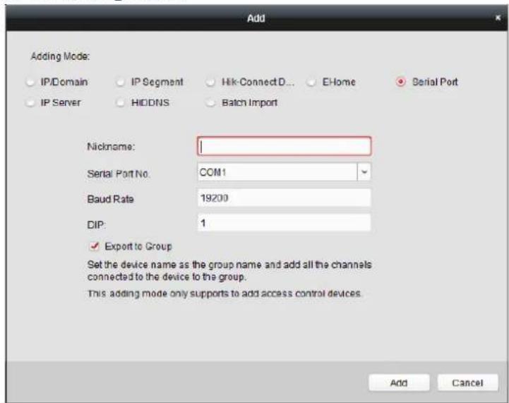 Add Adding Mode: IP/Domain IP Segment Hik-ConnectD... E-Home Serial Port IP Server HIDDNS Batch Import Nickname: 1 Serial Port No. COM1 Baud Rate 19200 DIP: 1 ✓ Export to Group Set the device name as the group name and add all the channels connected to the device to the group. This adding mode only supports to add access control devices. Add Cancel