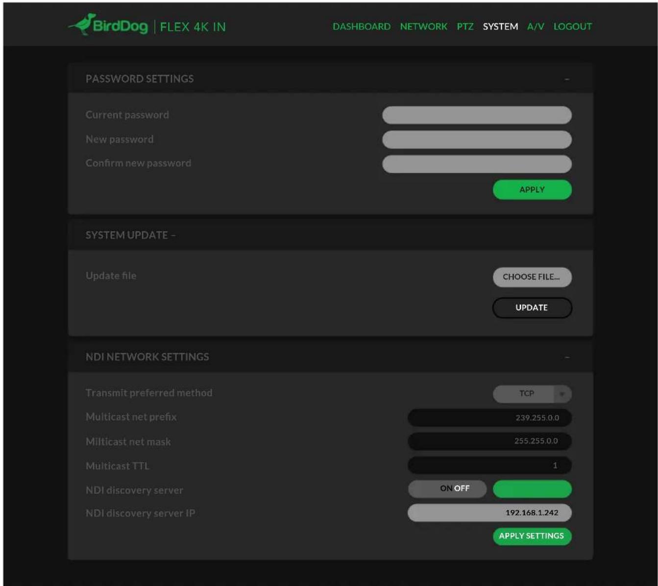 BirdDog | FLEX 4K IN DASHBOARD NETWORK PTZ SYSTEM A/V LOGOUT PASSWORD SETTINGS Current password New password Confirm new password APPLY SYSTEM UPDATE - Update file CHOOSE FILE... UPDATE NDI NETWORK SETTINGS Transmit preferred method TCP Multicast net prefix 239.255.0.0 Multicast net mask 255.255.0.0 Multicast TTL 1 NDI discovery server ON OFF NDI discovery server IP 192.168.1.242 APPLY SETTINGS