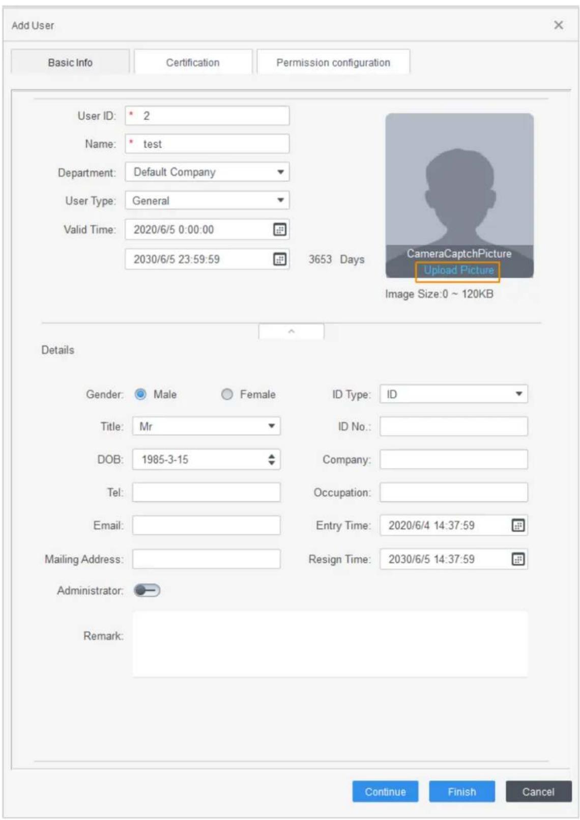 Add User Basic Info Certification Permission configuration User ID: 2 Name: test Department: Default Company User Type: General Valid Time: 2020/6/5 0:00:00 2030/6/5 23:59:59 3653 Days CameraCaptchPicture Upload Picture Image Size:0 ~ 120KB Details Gender: Male Female ID Type: ID Title: Mr ID No.: DOB: 1985-3-15 Company: Tel: Email: Mailing Address: Administrator: Remark: Continue Finish Cancel