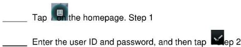 ____ Tap on the homepage. Step 1 ____ Enter the user ID and password, and then tap ▼ Step 2