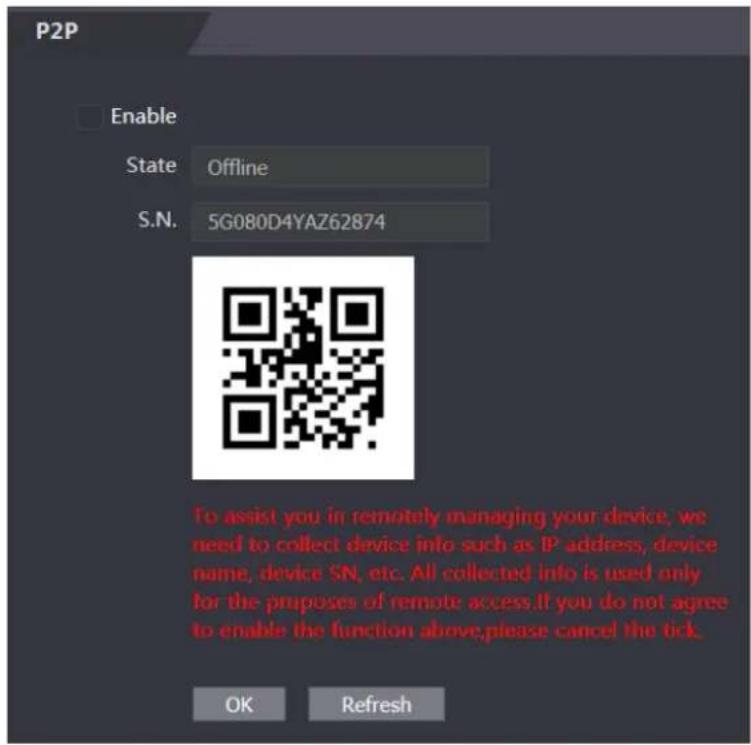P2P Enable State Offline S.N. 5G080D4YAZ62874 To assist you in remotely managing your device, we need to collect device info such as IP address, device name, device SN, etc. All collected info is used only for the purposes of remote access. If you do not agree to enable the function above, please cancel the tick. OK Refresh