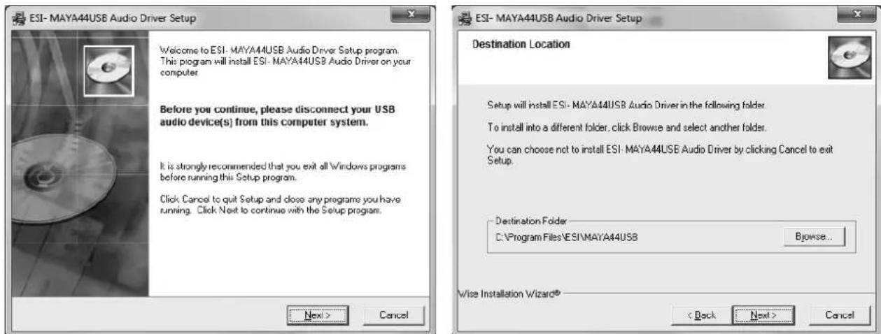 ESI- MAYA44USB Audio Driver Setup Welcome to ESI- MAYA44USB Audio Driver Setup program. This program will install ESI- MAYA44USB Audio Driver on your computer. Before you continue, please disconnect your USB audio device(s) from this computer system. It is strongly recommended that you exit all Windows programs before running this Setup program. Click, Cancel to quit Setup and close any programs you have running. Click Next to continue with the Setup program. Next > Cancel ESI- MAYA44USB Audio Driver Setup Destination Location Setup will install ESI- MAYA44USB Audio Driver in the following folder. To install into a different folder, click Browse and select another folder. You can choose not to install ESI- MAYA44USB Audio Driver by clicking Cancel to exit Setup. Destination Folder C:\Program Files\ESI\MAYA44USB Browse... Wise Installation Wizard® < Back Next > Cancel