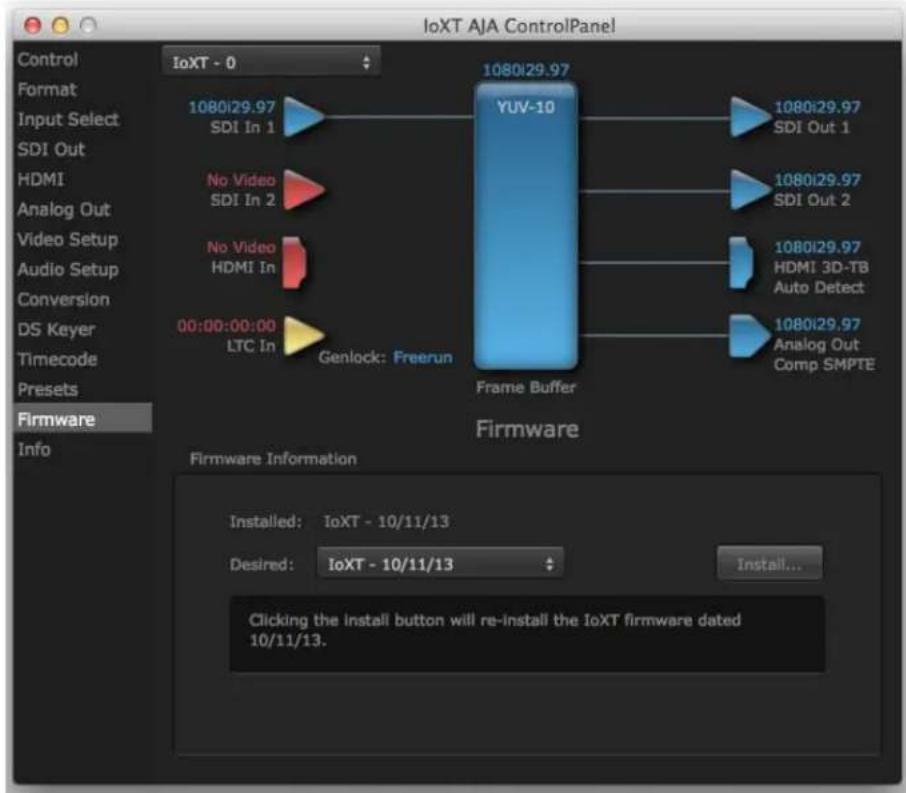 IoXT AJA ControlPanel Control Format Input Select SDI Out HDMI Analog Out Video Setup Audio Setup Conversion DS Keyer Timecode Presets Firmware Info IoXT - 0 1080i29.97 SDI In 1 YUV-10 1080i29.97 SDI Out 1 No Video SDI In 2 1080i29.97 SDI Out 2 No Video HDMI In 1080i29.97 HDMI 3D-TB Auto Detect 00:00:00:00 LTC In 1080i29.97 Analog Out Comp SMPTE Genlock: Freerun Frame Buffer Firmware Firmware Information Installed: IoXT - 10/11/13 Desired: IoXT - 10/11/13 Installing... Installed... Clicking the install button will re-install the IoXT firmware dated 10/11/13.