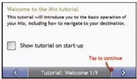 Welcome to the Mio tutorial This tutorial will introduce you to the basic operation of your Mio, including how to navigate to your destination. Show tutorial on start-up Tap to continue Tutorial: Welcome 1/9