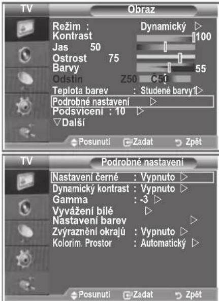 TV Obraz Režim : Dynamicky ▷ Kontrast 100 Jas 50 Ostrost 75 Barvy 55 Odstin Z50 C51 Teplota barev : Studené barvy1> Podrobné nastavení ▷ Podsviceni : 10 ▷ Dalsí Posunutí Zadat Zpét TV Podrobné nastavení Nastavení černé : Vypnuto ▷ Dynamický kontrast : Vypnuto ▷ Gamma : -3 ▷ Vyvážení bílé ▷ Nastavení barev ▷ Zvýraznění okrajů : Vypnuto ▷ Kolorim. Prostor : Automatický ▷ Posunutí Zadat Zpét
