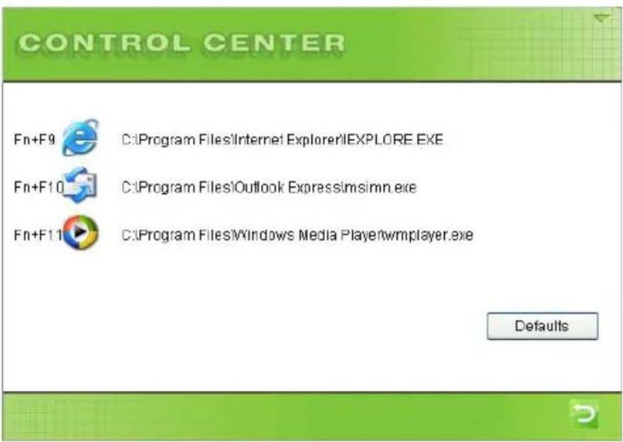 CONTROL CENTER Fn+F9 C:\Program Files\Internet Explorer\IEXPLORE.EXE Fn+F10 C:\Program Files\Outlook Express\msimn.exe Fn+F11 C:\Program Files\Windows Media Player\wmplayer.exe Defaults