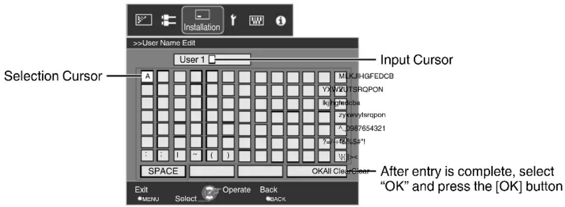 >User Name Edit User 1 Input Cursor Selection Cursor A MLKJIHGFEDCB YXWZUTSRQPON lkjhgfedcba zykwvylsrqpon ^.0987654321 ?=+&S#' W1>< SPACE OKAll ClearClear After entry is complete, select "OK" and press the [OK] button Exit MENU Select Operate Back ● BACK