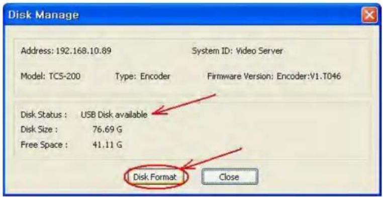 Disk Manage Address: 192.168.10.89 System ID: Video Server Model: TCS-200 Type: Encoder Firmware Version: Encoder:V1.T046 Disk Status : USB Disk available Disk Size : 76.69 G Free Space : 41.11 G Disk Format Close
