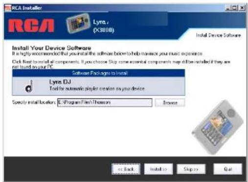 RCA Installer RCA Lyra J. (X3000) Install Your Device Software It is highly recommended that you install the software below to help manage your music experience. Click Next to install all components. If you choose Skip some essential components may still be installed if they are not found on your PC. Software Packages to Install Lyra DJ Tool for automatic playlist creation on your device Specify install locations: LC-Program Files\Thompson Browse << Back Install >> Skip >> Quit