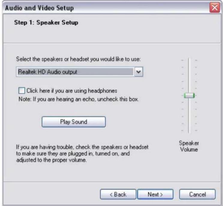 Audio and Video Setup Step 1: Speaker Setup Select the speakers or headset you would like to use: Realtek HD Audio output Click here if you are using headphones Note: If you are hearing an echo, uncheck this box. Play Sound If you are having trouble, check the speakers or headset to make sure they are plugged in, turned on, and adjusted to the proper volume. Speaker Volume < Back Next > Cancel
