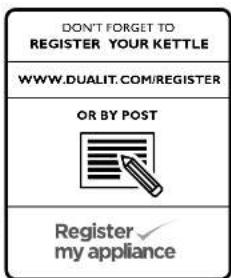 DON'T FORGET TO REGISTER YOUR KETTLE WWW.DUALIT.COM/REGISTER OR BY POST Register my appliance