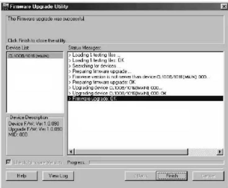 Firmware Upgrade Utility The Firmware upgrade was successful Click: Finish to close the utility. Device List CL1008/1016 [MUN]: Status Messages: > Loading & testing files ... > Loading & testing files: OK > Scatching for devices ... > Preparing firmware upgrade ... > Firmware version is not never then device CL1008/1016 [MUN]: 000... > Preparing firmware upgrade: OK > Upgrading device CL1008/1016 [MUN]: 000... > Upgrading device CL1008/1016 [MUN]: 000: OK > Firmware upgrade: OK Device Description Device FAW: Ver 1.0.090 Upgrade FAW: Ver 1.0.090 MID: 000 Check Firmware Version Progress Help View Log Finish Services