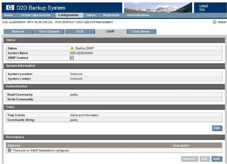 D2D Backup System Home Virtual Tape Devices Configuration Status Replication Administration D2D-CZJ9340844 : IPV4 16.26.138.202 : PV6 2620:0 a17:e021:225:b3ff.fea8:9c0e64 Status Network Fibre Channel i$CSI SNMP Email Alerts Status Status Starting SNMP System Name D2D-CZJ9340844 SNMP Enabled ✓ System Information System Location Unknown System Contact Unknown Authentication Read Community public Write Community - Traps Trap Events Alerts and Information Community String public Edit Destinations Address Description There are no SNMP Destinations configured Remove Edit Add