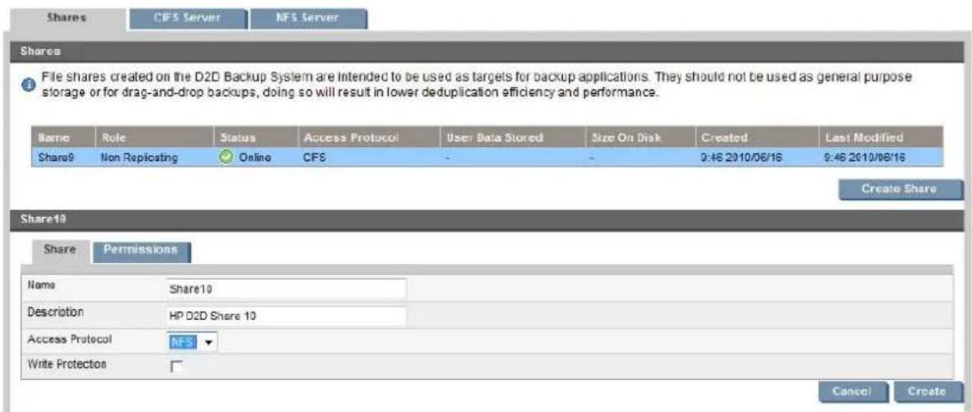 Shares CFS Server NFS Server Shares File shares created on the D2D Backup System are intended to be used as targets for backup applications. They should not be used as general purpose storage or for drag-and-drop backups, doing so will result in lower deduplication efficiency and performance. Name Role Status Access Protocol User Data Stored Size On Disk Created Last Modified Share9 Non Replicating Online CFS 9:46 2010/06/16 9:46 2010/06/16 Create Share Share10 Share Permissions Name Share10 Description HP D2D Share 10 Access Protocol NFS Write Protection Cancel Create