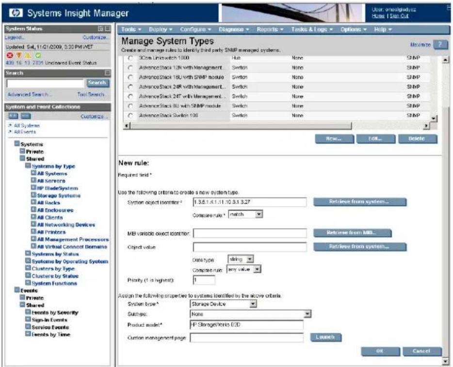 Systems Insight Manager User: ono/gray/box Home: 1 Box Cut System Status Legend... Customize... Updated: Sel, 11/01/2009, 0:30 PM / MET 409.16.13 2009 Undeared Event Status Search Advanced Search... Tool Search... System and Event Collections All Systems All Events Systems Private Shared Systems by Type All Systems All Servers HP BladeSystem Storage Systems All Racks All Enclosures All Clients All Networking Devices All Printers All Management Processors All Virtual Connect Domains Systems by Status Systems by Operating System Clusters by Type Clusters by Status System Functions Events Private Shared Events by Severity Sign-In Events Service Events Events by Time Tools Display Configure Diagnose Reports Tasks & Logs Options Help Manage System Types Create and manage rules to identify third party SNMP managed systems. New rule: Required field * Use the following criteria to create a new system type. System object identifier: 1.3.5.1.4.1.11.10.3.1.3.27 Retrieve from system... Compare rule * MB variable object identifier: Retrieve from MBL... Object value: Retrieve from system... Data type: string Comparison rule: any value Priority (1 is highest): 1 Assign the following properties to systems identified by the above criteria. System type: Storage Device Switchp: None Product model: IP Storage/Vorks I/O Custom management page: Launch OK Cancel