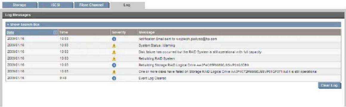 Storage ISC SI Fibre Channel\Log Log Messages + Show Search Box Data Time Severity Message 2009/01/16 10:03 Notification Email sent to wojciech.gjdyaz@ho.com 2009/01/16 10:03 System Status Warning 2009/01/16 10:03 Disk failure has occurred but the RAID System is still operational with full capacity 2009/01/16 10:03 Rebuilding RAID System 2009/01/16 10:03 Rebuilding Storage RAID Logical Drive AA0F4C85P8689CJ9SVP01GJCB9 2009/01/16 10:03 One or more disks have failed on Storage RAID Logical Drive AA0F4C72P8689CJ9SVP01GF071 but it is still operational 2009/01/16 9:48 Event Log Cleared Clear Log
