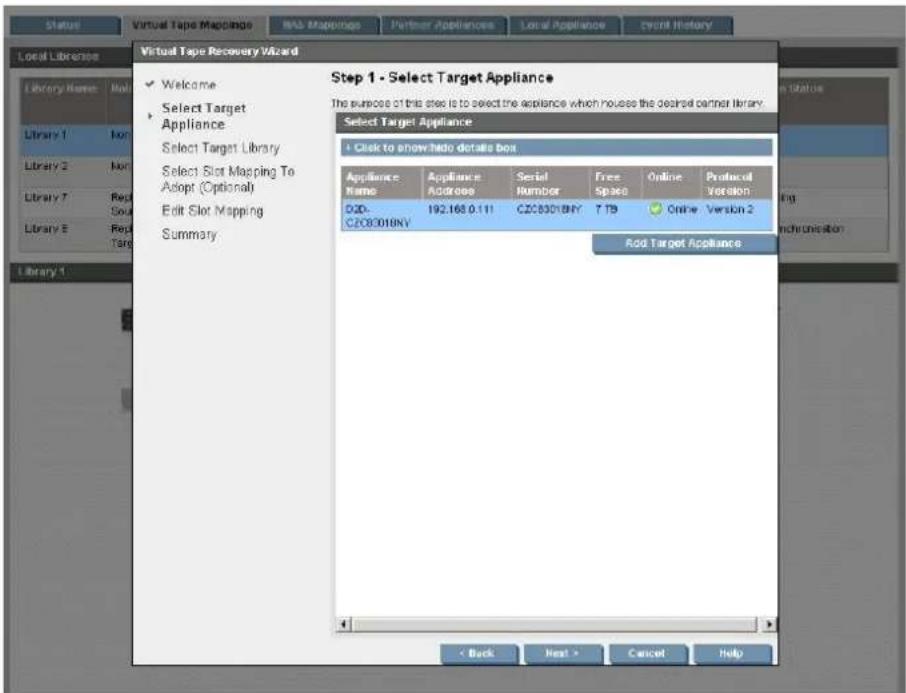 Virtual Tape Recovery Wizard Welcome Select Target Appliance Select Target Library Select Slot Mapping To Adopt (Optiona) Edit Slot Mapping Summary Step 1 - Select Target Appliance The purpose of this site is to select the appliance which mouse the desired partner library. Select Target Appliance + Click to show/halo details box Appliance Name Appliance Address Serial Number Free Space Online Protocol Version D20 CZ03018NY 7 TB Online Version 2 Rod Target Appliance Library 1 Library 2 Library 3 Library 4 Library 5 Library 6 Library 7 Library 8 Library 9 Library 10 < Back Next > Cancel Help